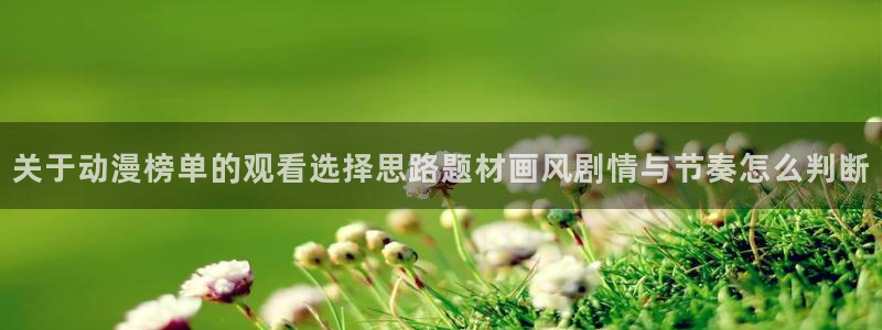 动漫作品搜索：关于动漫榜单的观看选择思路题材画风剧情与节奏怎么判断